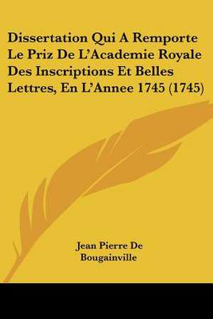 Dissertation Qui A Remporte Le Priz De L'Academie Royale Des Inscriptions Et Belles Lettres, En L'Annee 1745 (1745) de Jean Pierre De Bougainville