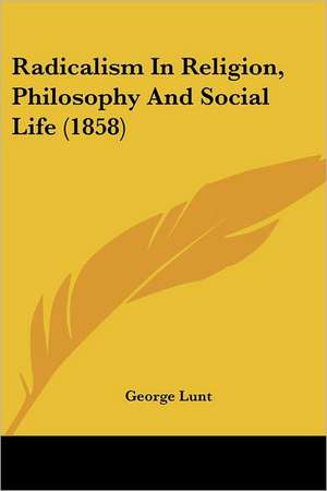 Radicalism In Religion, Philosophy And Social Life (1858) de George Lunt