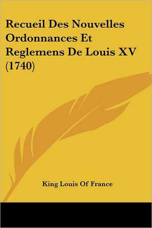 Recueil Des Nouvelles Ordonnances Et Reglemens De Louis XV (1740) de King Louis Of France