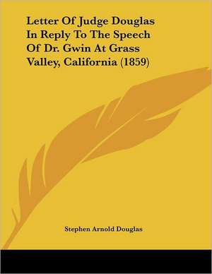 Letter Of Judge Douglas In Reply To The Speech Of Dr. Gwin At Grass Valley, California (1859) de Stephen Arnold Douglas