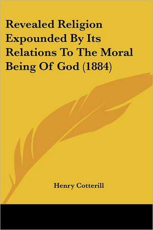 Revealed Religion Expounded By Its Relations To The Moral Being Of God (1884) de Henry Cotterill