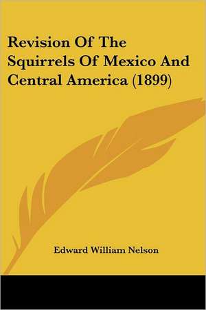 Revision Of The Squirrels Of Mexico And Central America (1899) de Edward William Nelson