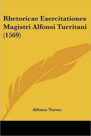 Rhetoricae Exercitationes Magistri Alfonsi Turritani (1569) de Alfonso Torres