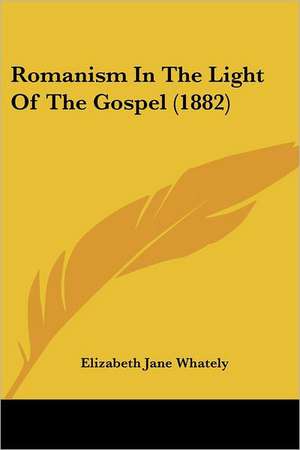 Romanism In The Light Of The Gospel (1882) de Elizabeth Jane Whately