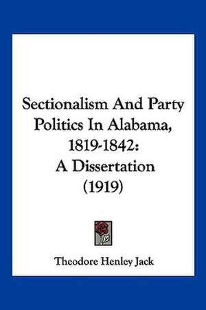 Sectionalism And Party Politics In Alabama, 1819-1842 de Theodore Henley Jack