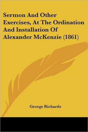 Sermon And Other Exercises, At The Ordination And Installation Of Alexander McKenzie (1861) de George Richards