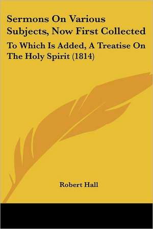 Sermons On Various Subjects, Now First Collected de Robert Hall