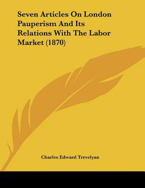 Seven Articles On London Pauperism And Its Relations With The Labor Market (1870) de Charles Edward Trevelyan