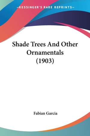 Shade Trees And Other Ornamentals (1903) de Fabian Garcia