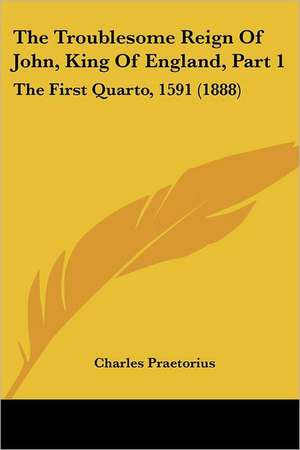 The Troublesome Reign Of John, King Of England, Part 1 de Charles Praetorius