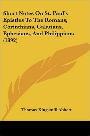 Short Notes On St. Paul's Epistles To The Romans, Corinthians, Galatians, Ephesians, And Philippians (1892) de Thomas Kingsmill Abbott