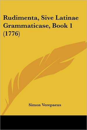 Rudimenta, Sive Latinae Grammaticase, Book 1 (1776) de Simon Verepaeus