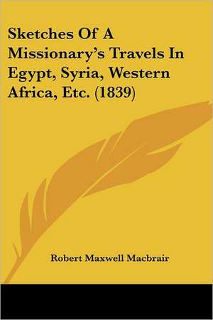 Sketches Of A Missionary's Travels In Egypt, Syria, Western Africa, Etc. (1839) de Robert Maxwell Macbrair