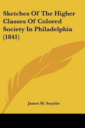 Sketches Of The Higher Classes Of Colored Society In Philadelphia (1841) de James M. Smythe