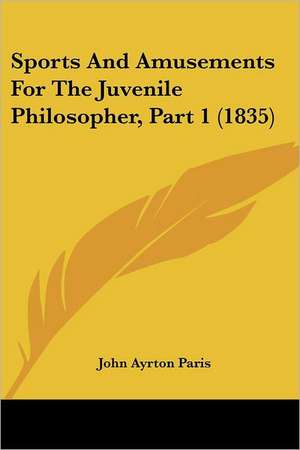 Sports And Amusements For The Juvenile Philosopher, Part 1 (1835) de John Ayrton Paris