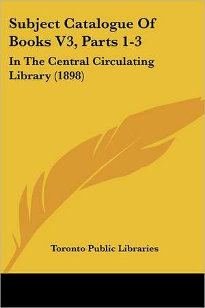 Subject Catalogue Of Books V3, Parts 1-3 de Toronto Public Libraries