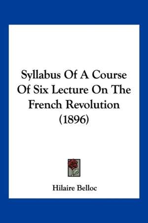 Syllabus Of A Course Of Six Lecture On The French Revolution (1896) de Hilaire Belloc