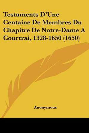 Testaments D'Une Centaine De Membres Du Chapitre De Notre-Dame A Courtrai, 1328-1650 (1650) de Anonymous