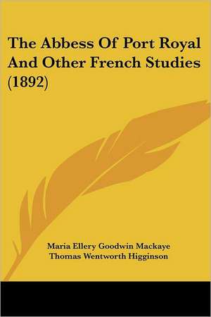 The Abbess Of Port Royal And Other French Studies (1892) de Maria Ellery Goodwin Mackaye