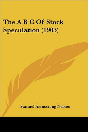 The A B C Of Stock Speculation (1903) de Samuel Armstrong Nelson