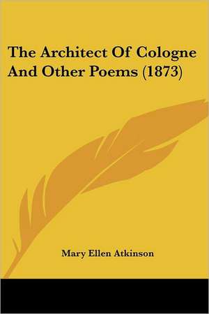 The Architect Of Cologne And Other Poems (1873) de Mary Ellen Atkinson