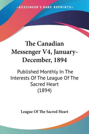 The Canadian Messenger V4, January-December, 1894 de League Of The Sacred Heart