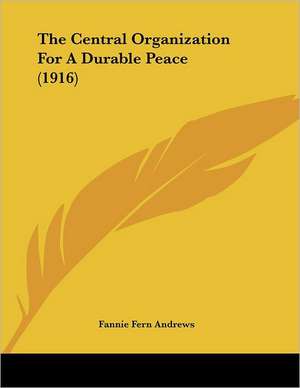 The Central Organization For A Durable Peace (1916) de Fannie Fern Andrews