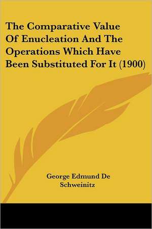 The Comparative Value Of Enucleation And The Operations Which Have Been Substituted For It (1900) de George Edmund De Schweinitz