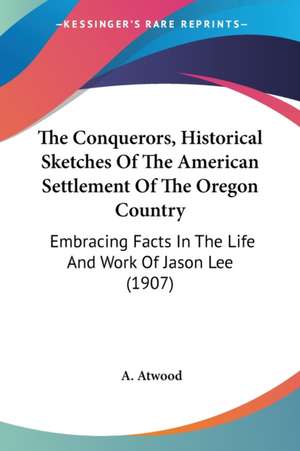 The Conquerors, Historical Sketches Of The American Settlement Of The Oregon Country de A. Atwood