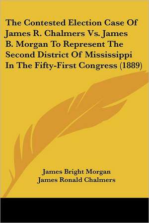 The Contested Election Case Of James R. Chalmers Vs. James B. Morgan To Represent The Second District Of Mississippi In The Fifty-First Congress (1889) de James Bright Morgan