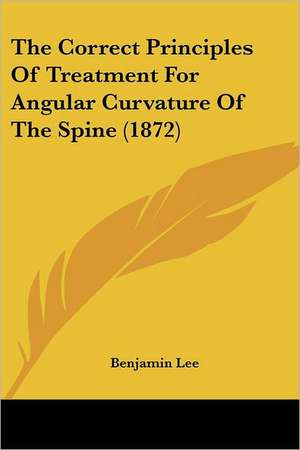 The Correct Principles Of Treatment For Angular Curvature Of The Spine (1872) de Benjamin Lee