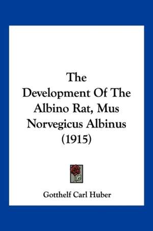 The Development Of The Albino Rat, Mus Norvegicus Albinus (1915) de Gotthelf Carl Huber