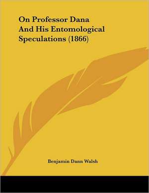 On Professor Dana And His Entomological Speculations (1866) de Benjamin Dann Walsh