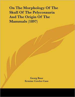 On The Morphology Of The Skull Of The Pelycosauria And The Origin Of The Mammals (1897) de Georg Baur