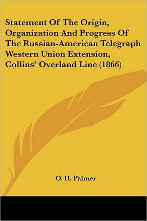 Statement Of The Origin, Organization And Progress Of The Russian-American Telegraph Western Union Extension, Collins' Overland Line (1866) de O. H. Palmer