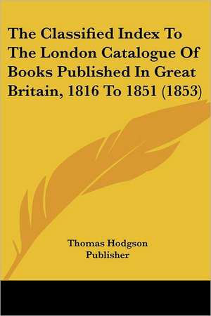 The Classified Index To The London Catalogue Of Books Published In Great Britain, 1816 To 1851 (1853) de Thomas Hodgson Publisher