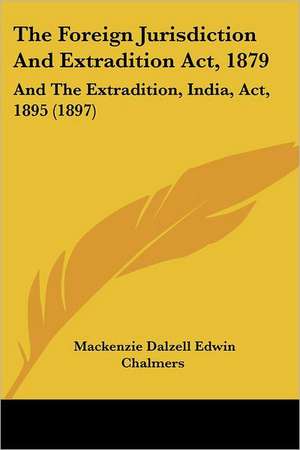 The Foreign Jurisdiction And Extradition Act, 1879 de Mackenzie Dalzell Edwin Chalmers