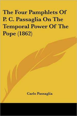 The Four Pamphlets Of P. C. Passaglia On The Temporal Power Of The Pope (1862) de Carlo Passaglia