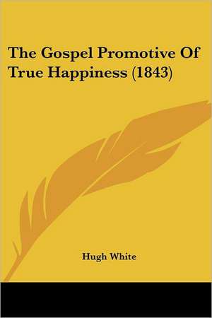 The Gospel Promotive Of True Happiness (1843) de Hugh White