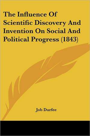 The Influence Of Scientific Discovery And Invention On Social And Political Progress (1843) de Job Durfee