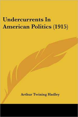 Undercurrents In American Politics (1915) de Arthur Twining Hadley