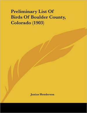 Preliminary List Of Birds Of Boulder County, Colorado (1903) de Junius Henderson