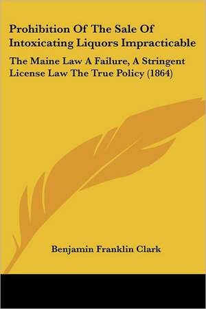 Prohibition Of The Sale Of Intoxicating Liquors Impracticable de Benjamin Franklin Clark