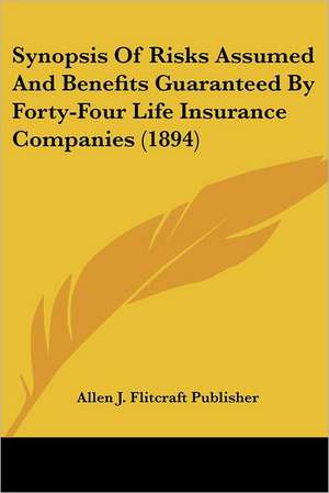 Synopsis Of Risks Assumed And Benefits Guaranteed By Forty-Four Life Insurance Companies (1894) de Allen J. Flitcraft Publisher