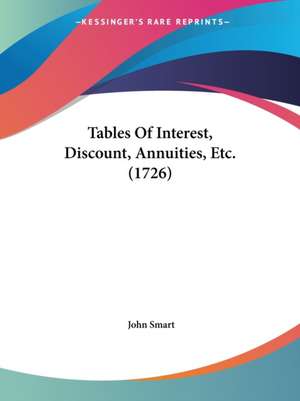 Tables Of Interest, Discount, Annuities, Etc. (1726) de John Smart