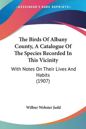 The Birds Of Albany County, A Catalogue Of The Species Recorded In This Vicinity de Wilbur Webster Judd