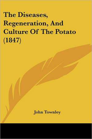 The Diseases, Regeneration, And Culture Of The Potato (1847) de John Townley