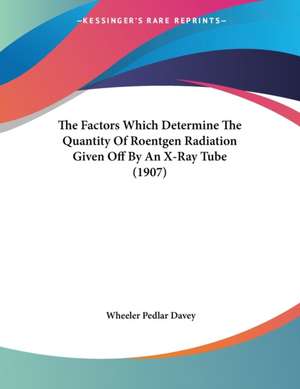 The Factors Which Determine The Quantity Of Roentgen Radiation Given Off By An X-Ray Tube (1907) de Wheeler Pedlar Davey