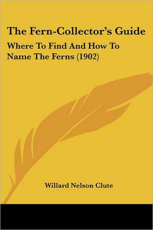 The Fern-Collector's Guide de Willard Nelson Clute