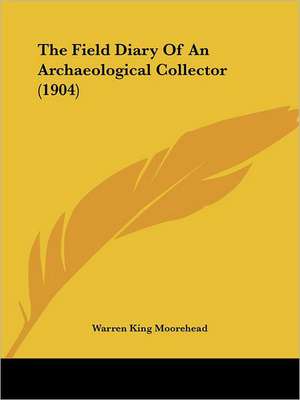 The Field Diary Of An Archaeological Collector (1904) de Warren King Moorehead